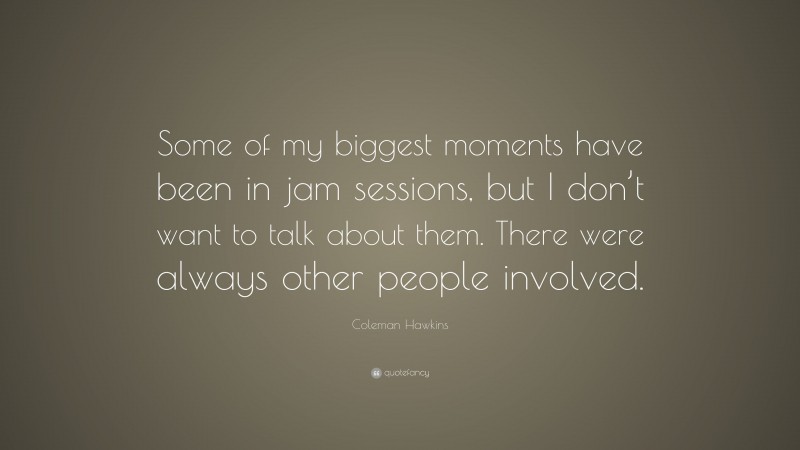 Coleman Hawkins Quote: “Some of my biggest moments have been in jam sessions, but I don’t want to talk about them. There were always other people involved.”