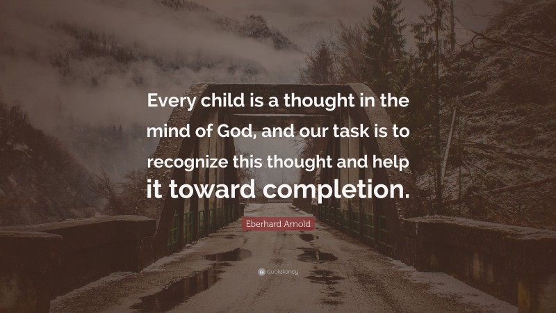 Eberhard Arnold Quote: “Every child is a thought in the mind of God, and our task is to recognize this thought and help it toward completion.”