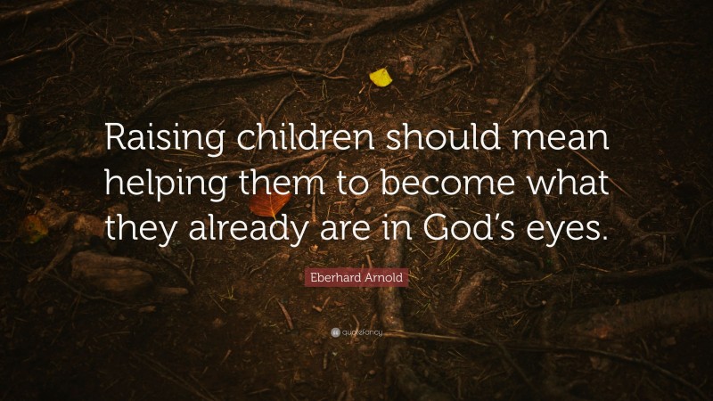 Eberhard Arnold Quote: “Raising children should mean helping them to become what they already are in God’s eyes.”