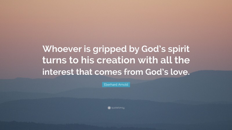 Eberhard Arnold Quote: “Whoever is gripped by God’s spirit turns to his creation with all the interest that comes from God’s love.”