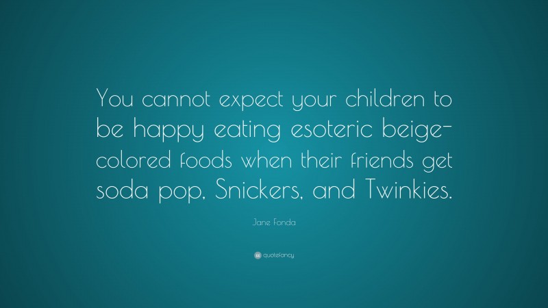 Jane Fonda Quote: “You cannot expect your children to be happy eating esoteric beige-colored foods when their friends get soda pop, Snickers, and Twinkies.”