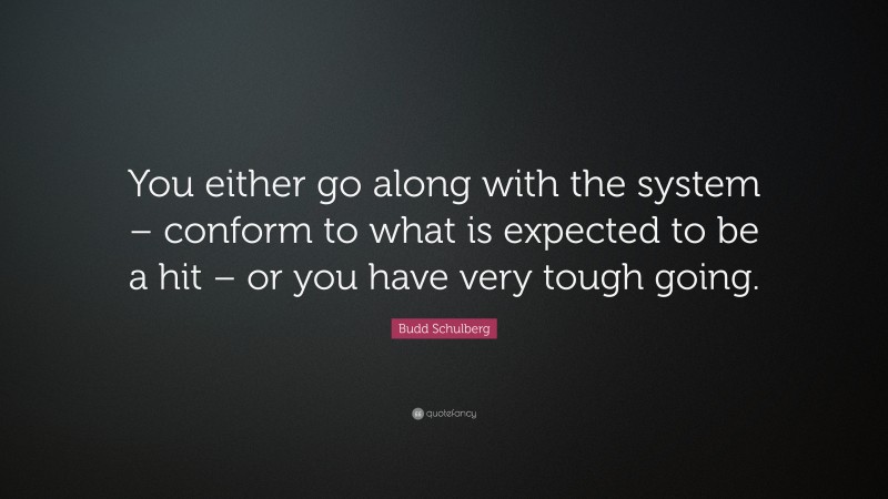 Budd Schulberg Quote: “You either go along with the system – conform to what is expected to be a hit – or you have very tough going.”