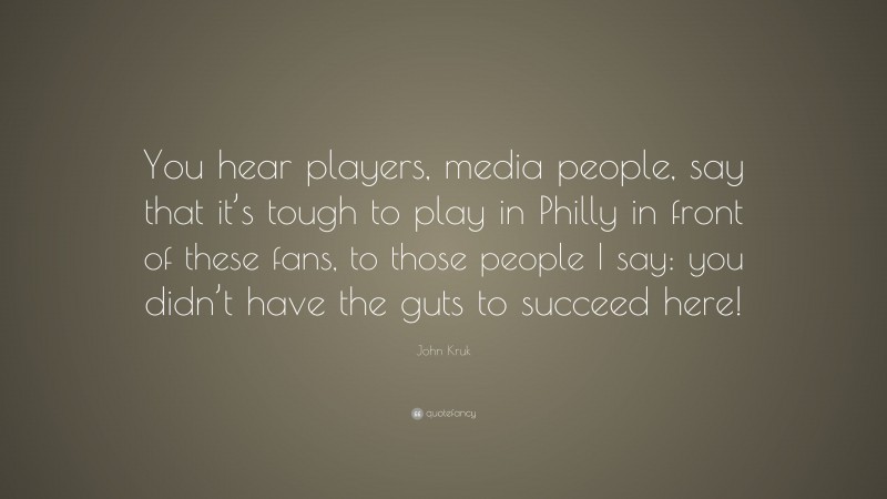 John Kruk Quote: “You hear players, media people, say that it’s tough to play in Philly in front of these fans, to those people I say: you didn’t have the guts to succeed here!”