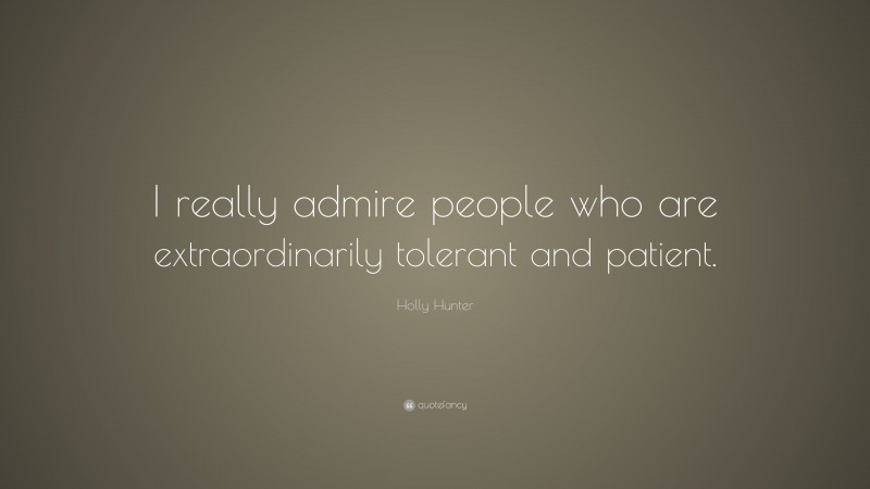 Holly Hunter Quote: “I really admire people who are extraordinarily tolerant and patient.”