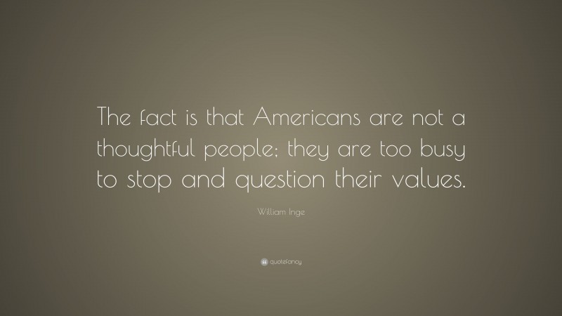 William Inge Quote: “The fact is that Americans are not a thoughtful people; they are too busy to stop and question their values.”