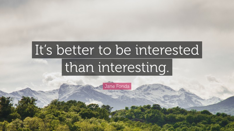 Jane Fonda Quote: “It’s better to be interested than interesting.”