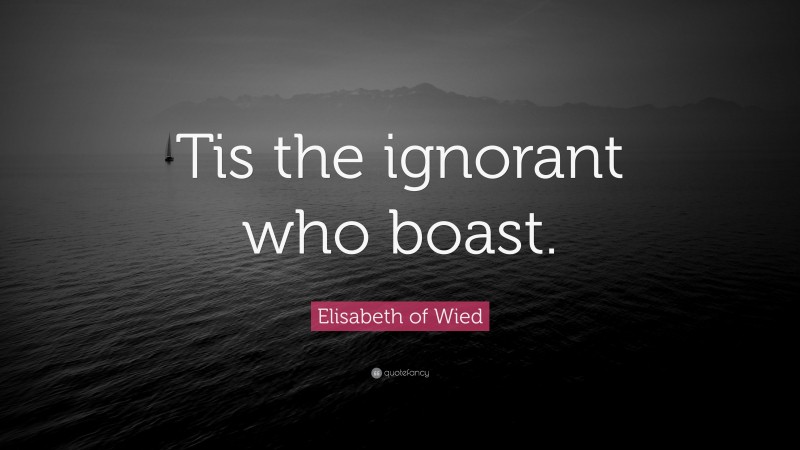 Elisabeth of Wied Quote: “Tis the ignorant who boast.”
