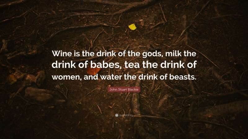 John Stuart Blackie Quote: “Wine is the drink of the gods, milk the drink of babes, tea the drink of women, and water the drink of beasts.”