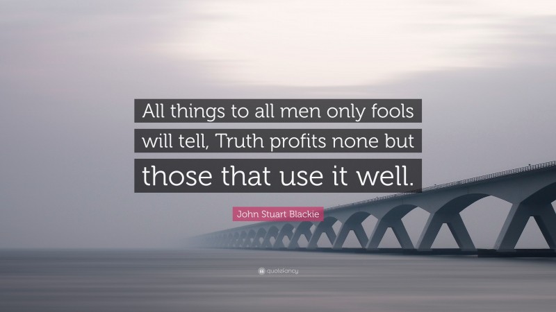 John Stuart Blackie Quote: “All things to all men only fools will tell, Truth profits none but those that use it well.”