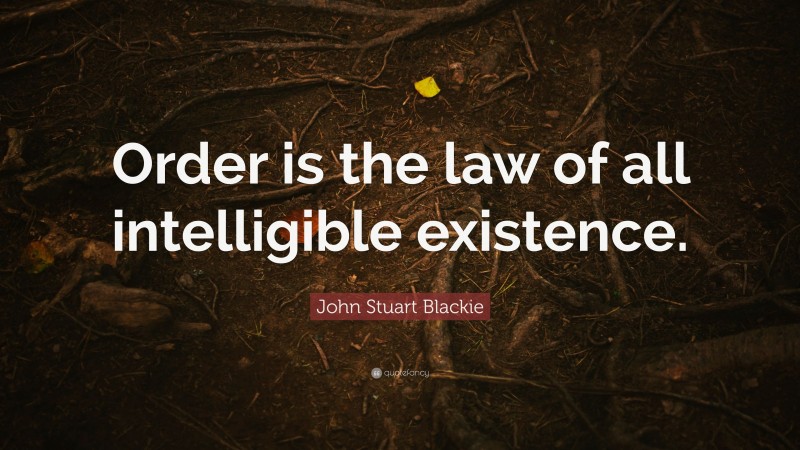 John Stuart Blackie Quote: “Order is the law of all intelligible existence.”