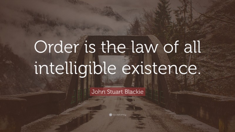 John Stuart Blackie Quote: “Order is the law of all intelligible existence.”
