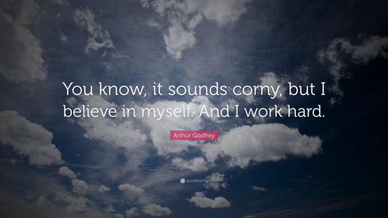 Arthur Godfrey Quote: “You know, it sounds corny, but I believe in myself. And I work hard.”
