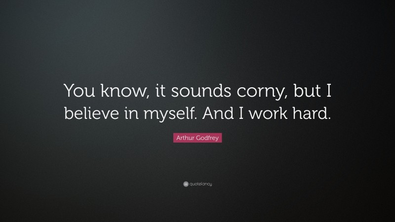 Arthur Godfrey Quote: “You know, it sounds corny, but I believe in myself. And I work hard.”