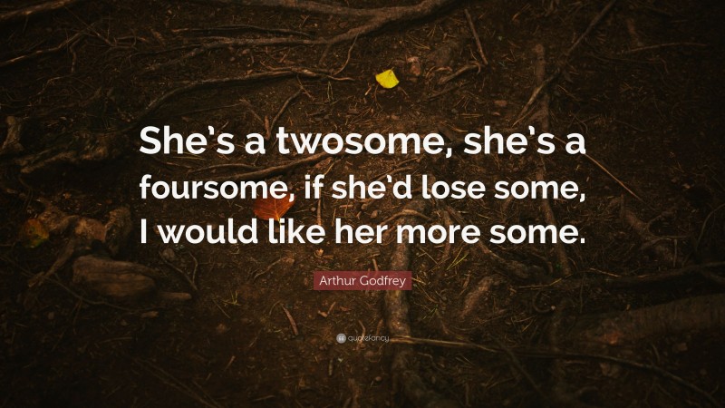 Arthur Godfrey Quote: “She’s a twosome, she’s a foursome, if she’d lose some, I would like her more some.”