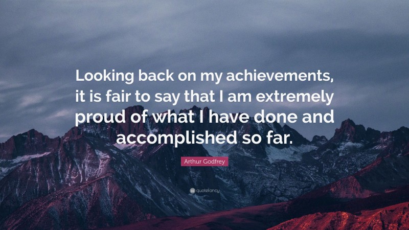 Arthur Godfrey Quote: “Looking back on my achievements, it is fair to say that I am extremely proud of what I have done and accomplished so far.”