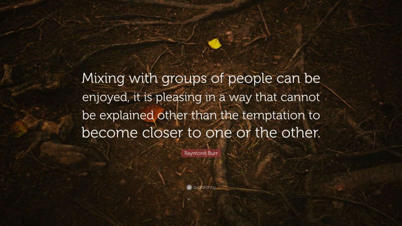 Raymond Burr Quote: “Mixing with groups of people can be enjoyed, it is pleasing in a way that cannot be explained other than the temptation to become closer to one or the other.”