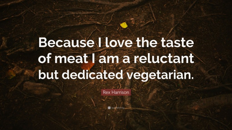 Rex Harrison Quote: “Because I love the taste of meat I am a reluctant but dedicated vegetarian.”