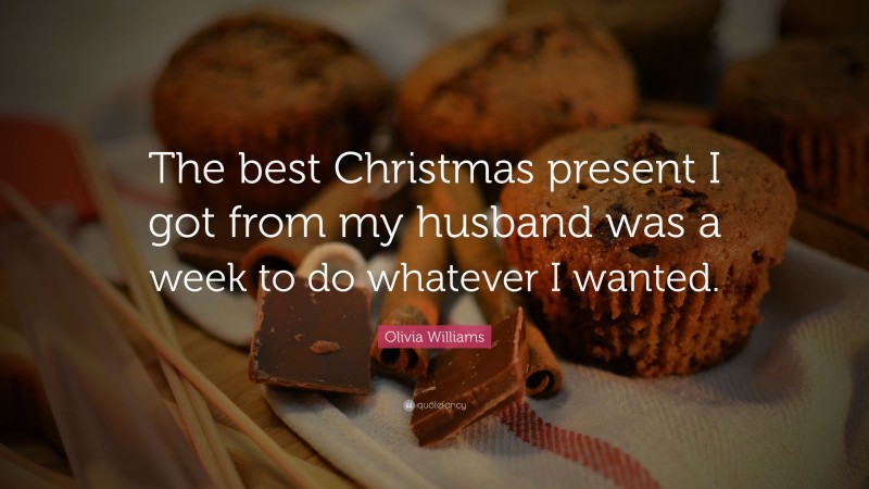 Olivia Williams Quote: “The best Christmas present I got from my husband was a week to do whatever I wanted.”