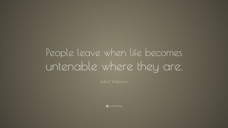 Isabel Wilkerson Quote: “People leave when life becomes untenable where they are.”