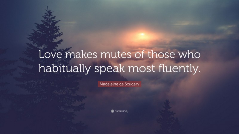 Madeleine de Scudery Quote: “Love makes mutes of those who habitually speak most fluently.”