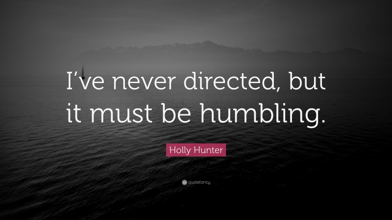 Holly Hunter Quote: “I’ve never directed, but it must be humbling.”