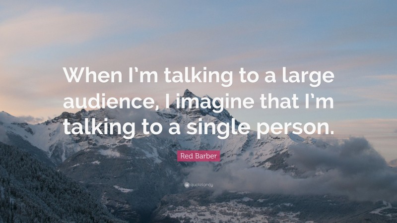 Red Barber Quote: “When I’m talking to a large audience, I imagine that I’m talking to a single person.”