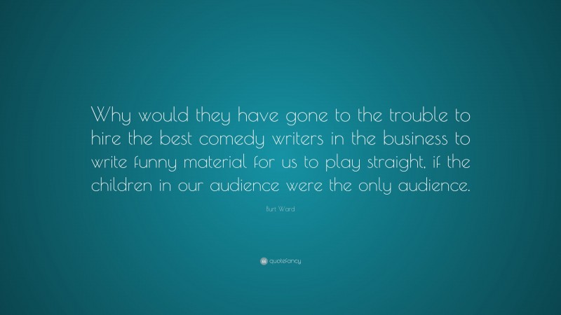 Burt Ward Quote: “Why would they have gone to the trouble to hire the best comedy writers in the business to write funny material for us to play straight, if the children in our audience were the only audience.”