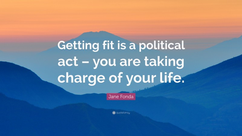 Jane Fonda Quote: “Getting fit is a political act – you are taking charge of your life.”