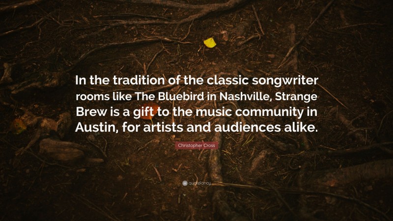 Christopher Cross Quote: “In the tradition of the classic songwriter rooms like The Bluebird in Nashville, Strange Brew is a gift to the music community in Austin, for artists and audiences alike.”