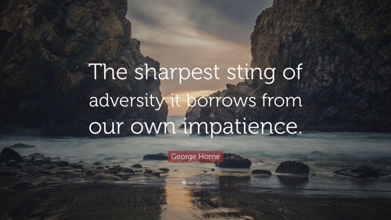 George Horne Quote: “The sharpest sting of adversity it borrows from our own impatience.”