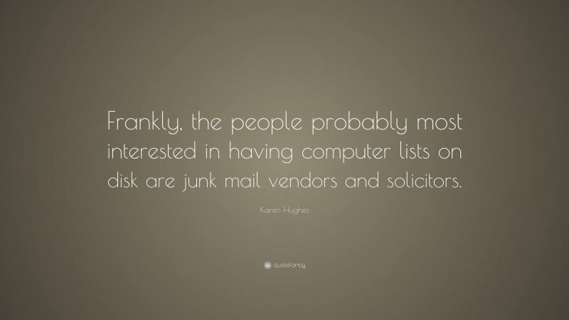 Karen Hughes Quote: “Frankly, the people probably most interested in having computer lists on disk are junk mail vendors and solicitors.”
