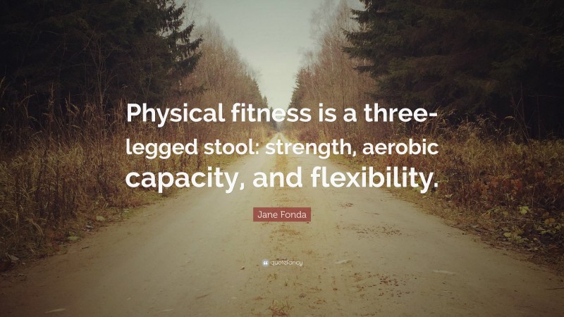 Jane Fonda Quote: “Physical fitness is a three-legged stool: strength, aerobic capacity, and flexibility.”