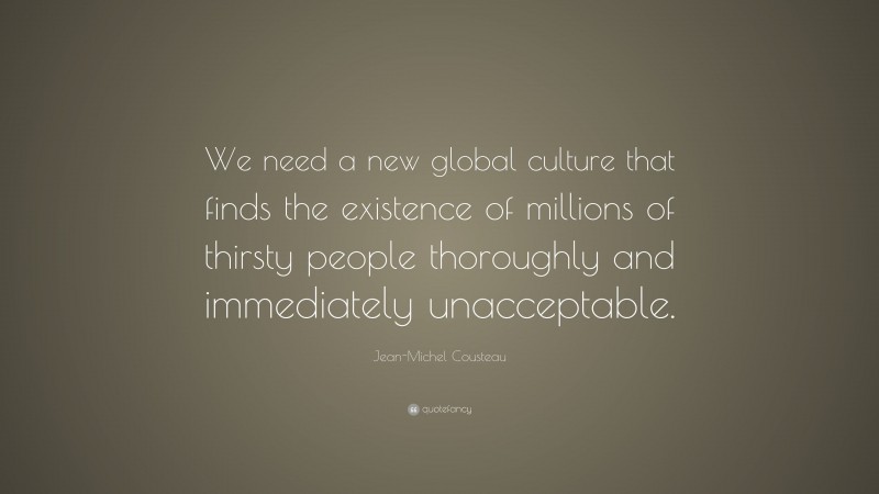 Jean-Michel Cousteau Quote: “We need a new global culture that finds the existence of millions of thirsty people thoroughly and immediately unacceptable.”
