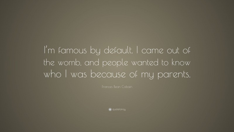 Frances Bean Cobain Quote: “I’m famous by default. I came out of the womb, and people wanted to know who I was because of my parents.”