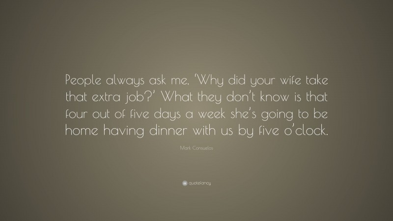 Mark Consuelos Quote: “People always ask me, ‘Why did your wife take that extra job?’ What they don’t know is that four out of five days a week she’s going to be home having dinner with us by five o’clock.”