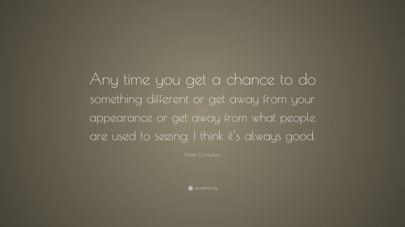 Mark Consuelos Quote: “Any time you get a chance to do something different or get away from your appearance or get away from what people are used to seeing, I think it’s always good.”