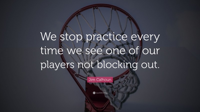 Jim Calhoun Quote: “We stop practice every time we see one of our players not blocking out.”