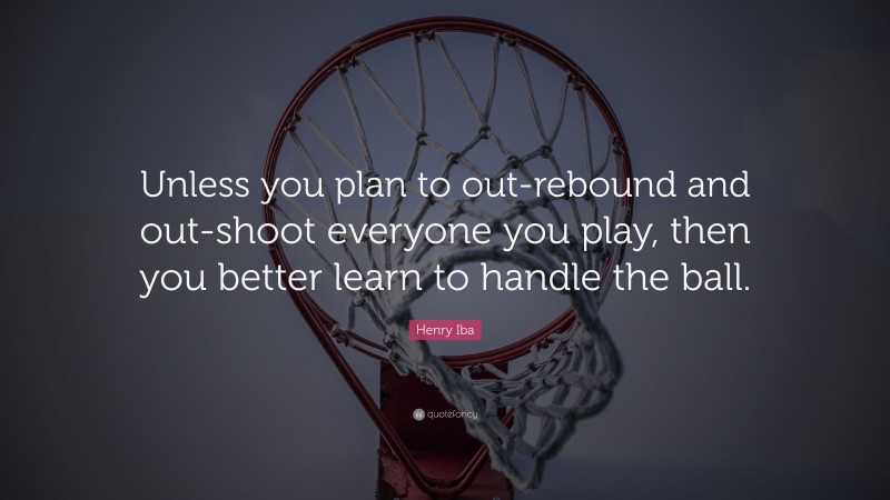 Henry Iba Quote: “Unless you plan to out-rebound and out-shoot everyone you play, then you better learn to handle the ball.”