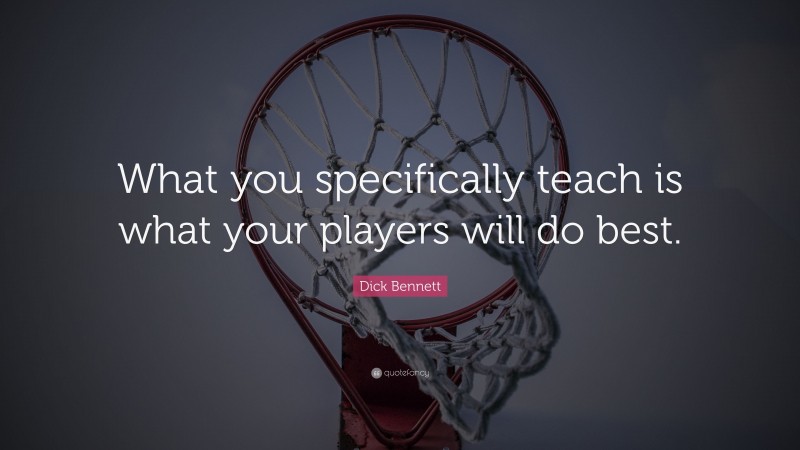Dick Bennett Quote: “What you specifically teach is what your players will do best.”