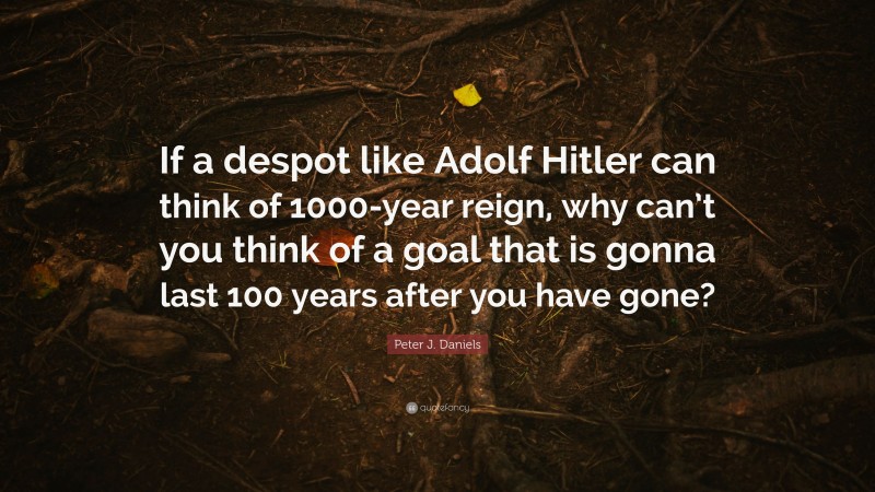 Peter J. Daniels Quote: “If a despot like Adolf Hitler can think of 1000-year reign, why can’t you think of a goal that is gonna last 100 years after you have gone?”