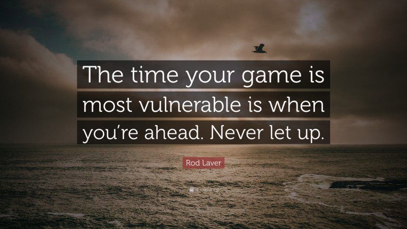 Rod Laver Quote: “The time your game is most vulnerable is when you’re ahead. Never let up.”