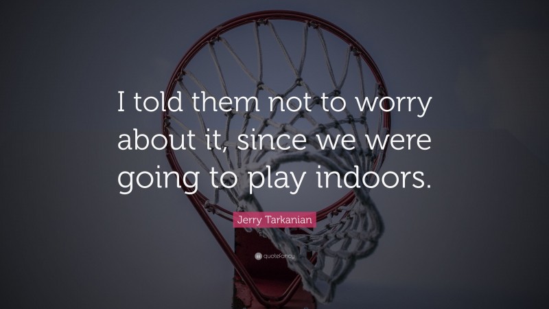 Jerry Tarkanian Quote: “I told them not to worry about it, since we were going to play indoors.”