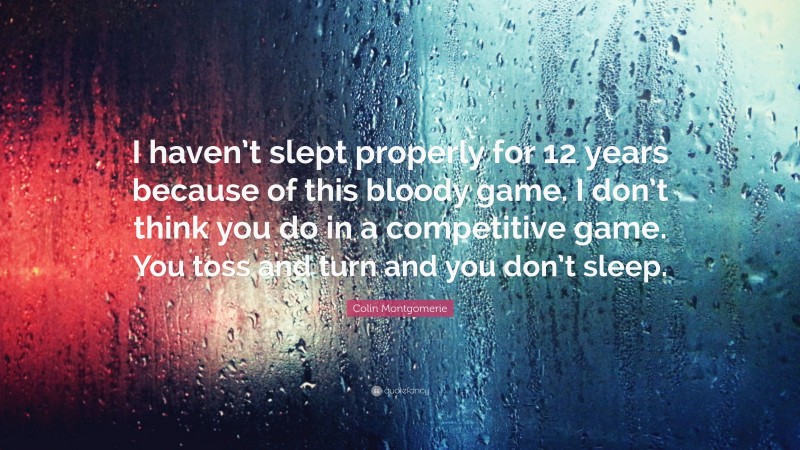 Colin Montgomerie Quote: “I haven’t slept properly for 12 years because of this bloody game. I don’t think you do in a competitive game. You toss and turn and you don’t sleep.”