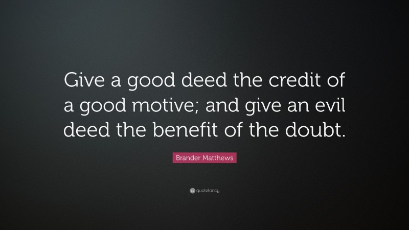 Brander Matthews Quote: “Give a good deed the credit of a good motive; and give an evil deed the benefit of the doubt.”