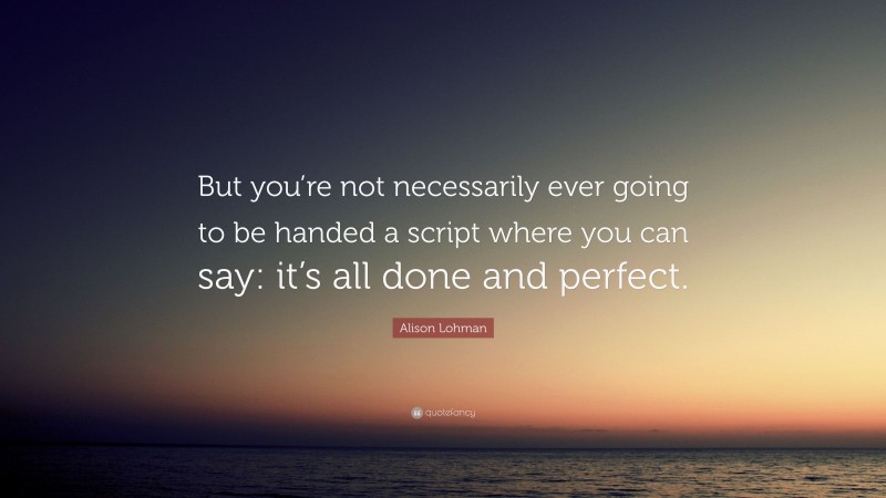 Alison Lohman Quote: “But you’re not necessarily ever going to be handed a script where you can say: it’s all done and perfect.”