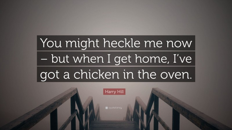 Harry Hill Quote: “You might heckle me now – but when I get home, I’ve got a chicken in the oven.”
