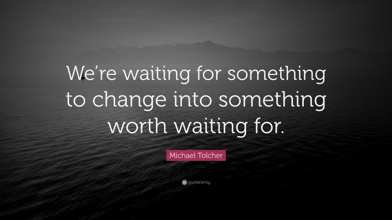 Michael Tolcher Quote: “We’re waiting for something to change into something worth waiting for.”