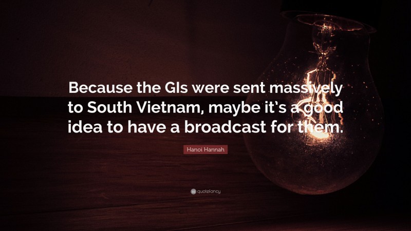 Hanoi Hannah Quote: “Because the GIs were sent massively to South Vietnam, maybe it’s a good idea to have a broadcast for them.”