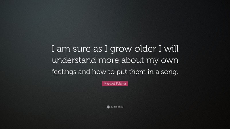 Michael Tolcher Quote: “I am sure as I grow older I will understand more about my own feelings and how to put them in a song.”