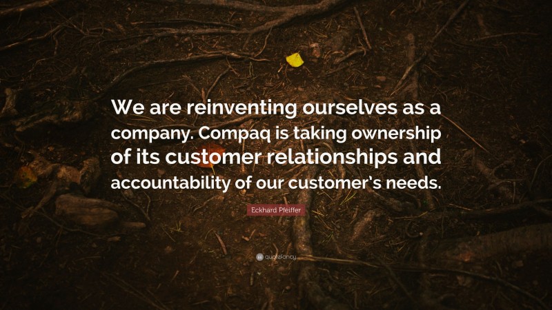 Eckhard Pfeiffer Quote: “We are reinventing ourselves as a company. Compaq is taking ownership of its customer relationships and accountability of our customer’s needs.”